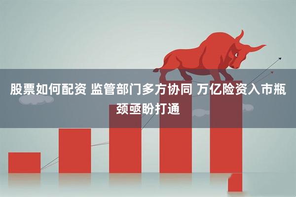 股票如何配资 监管部门多方协同 万亿险资入市瓶颈亟盼打通