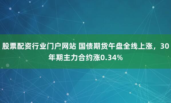 股票配资行业门户网站 国债期货午盘全线上涨，30年期主力合约涨0.34%