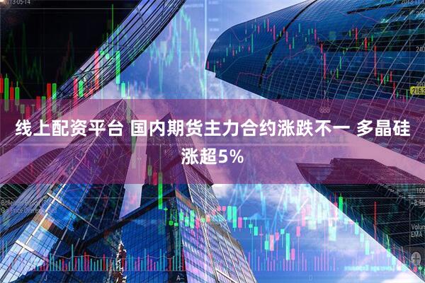 线上配资平台 国内期货主力合约涨跌不一 多晶硅涨超5%