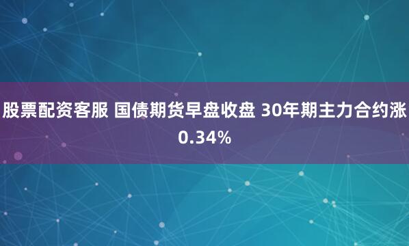 股票配资客服 国债期货早盘收盘 30年期主力合约涨0.34%