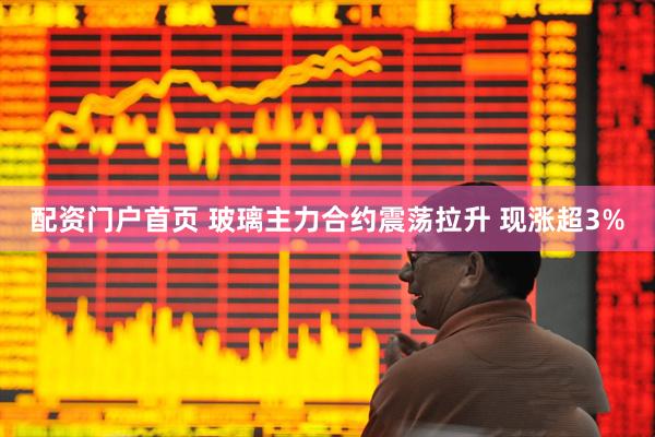 配资门户首页 玻璃主力合约震荡拉升 现涨超3%