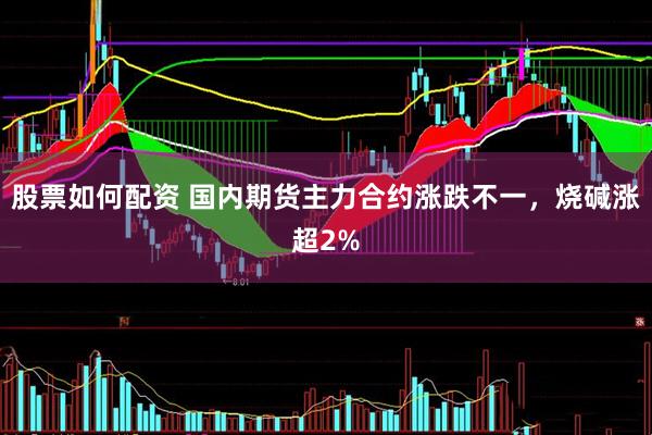 股票如何配资 国内期货主力合约涨跌不一，烧碱涨超2%
