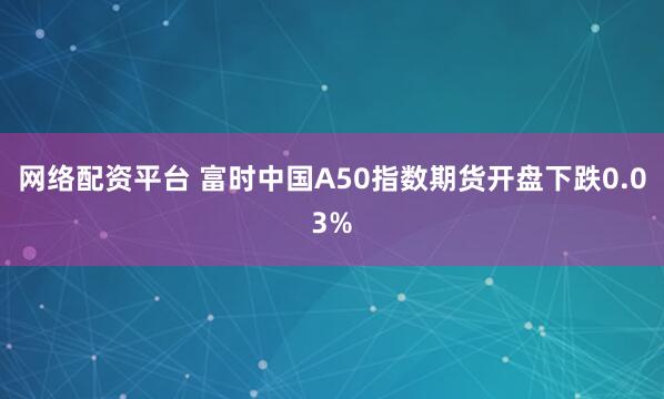 网络配资平台 富时中国A50指数期货开盘下跌0.03%