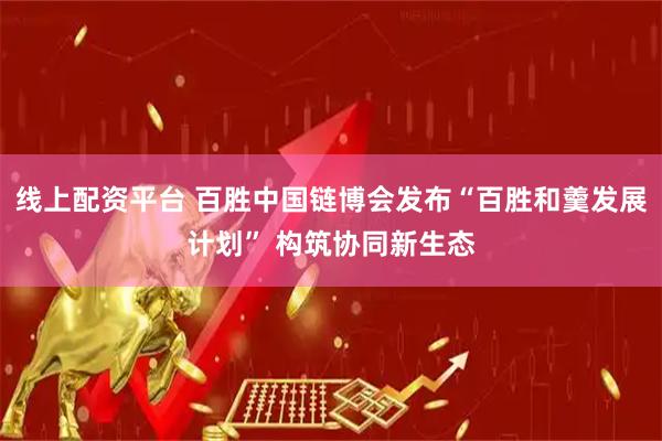 线上配资平台 百胜中国链博会发布“百胜和羹发展计划” 构筑协同新生态