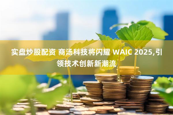 实盘炒股配资 商汤科技将闪耀 WAIC 2025,引领技术创新新潮流
