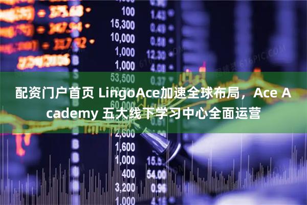 配资门户首页 LingoAce加速全球布局，Ace Academy 五大线下学习中心全面运营