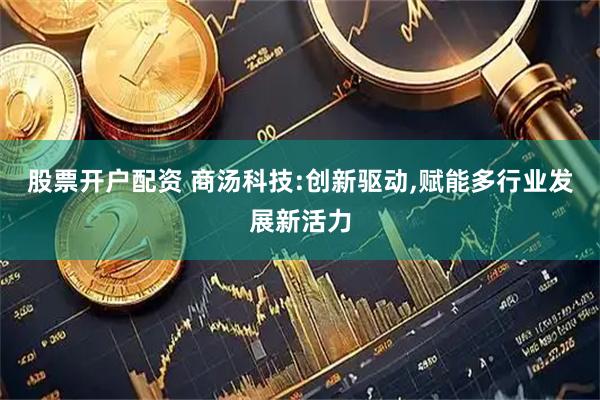 股票开户配资 商汤科技:创新驱动,赋能多行业发展新活力