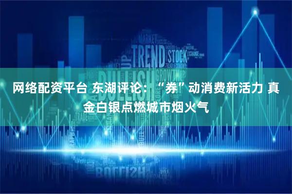 网络配资平台 东湖评论：“券”动消费新活力 真金白银点燃城市烟火气