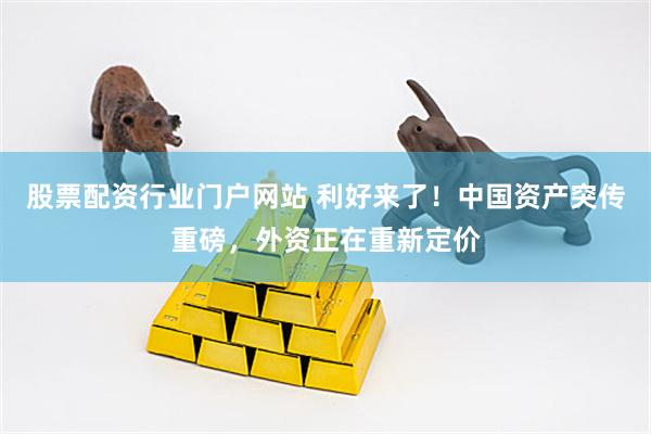 股票配资行业门户网站 利好来了！中国资产突传重磅，外资正在重新定价