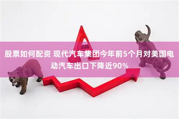 股票如何配资 现代汽车集团今年前5个月对美国电动汽车出口下降近90%