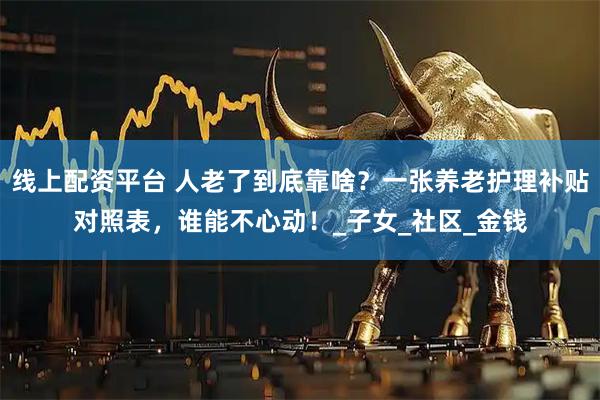 线上配资平台 人老了到底靠啥？一张养老护理补贴对照表，谁能不心动！_子女_社区_金钱