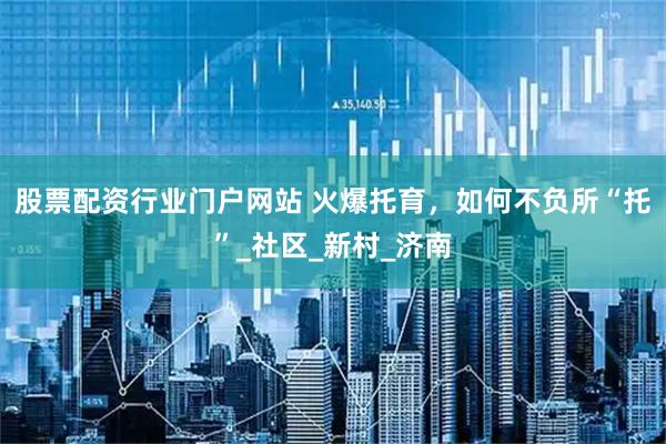 股票配资行业门户网站 火爆托育，如何不负所“托”_社区_新村_济南