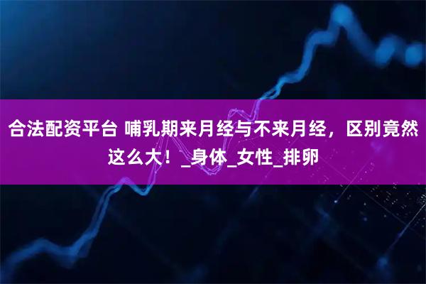 合法配资平台 哺乳期来月经与不来月经，区别竟然这么大！_身体_女性_排卵