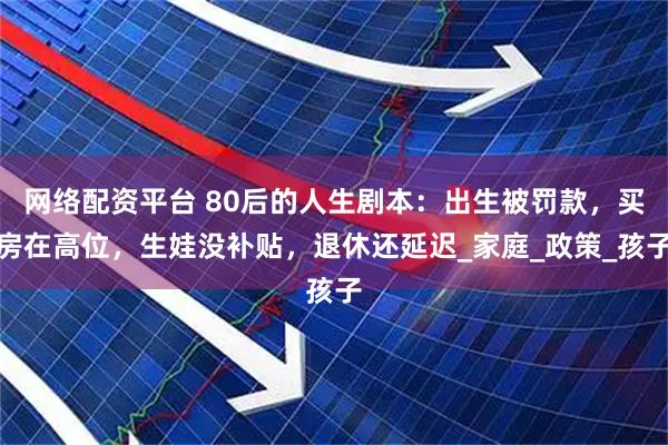 网络配资平台 80后的人生剧本：出生被罚款，买房在高位，生娃没补贴，退休还延迟_家庭_政策_孩子