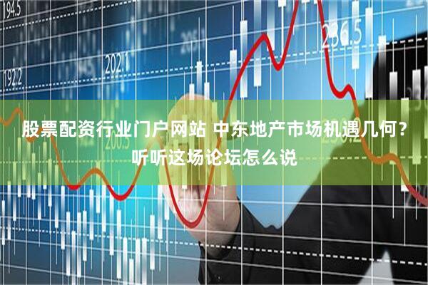 股票配资行业门户网站 中东地产市场机遇几何？听听这场论坛怎么说