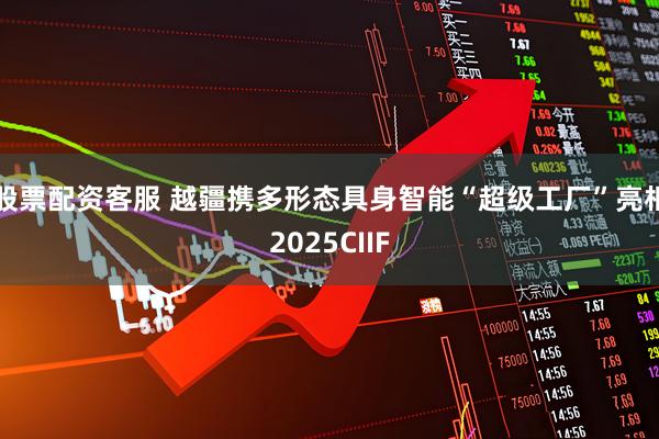 股票配资客服 越疆携多形态具身智能“超级工厂”亮相2025CIIF