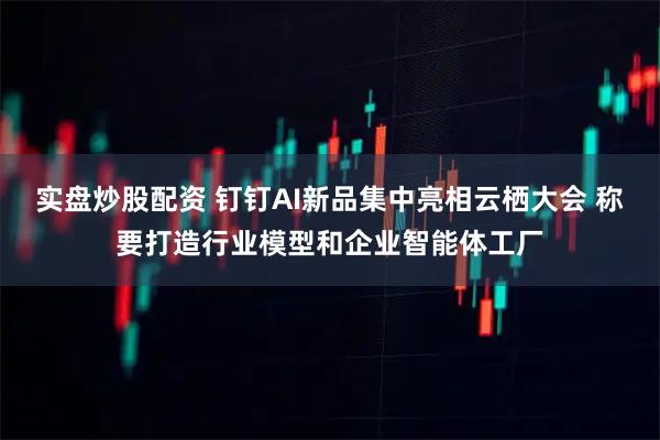 实盘炒股配资 钉钉AI新品集中亮相云栖大会 称要打造行业模型和企业智能体工厂