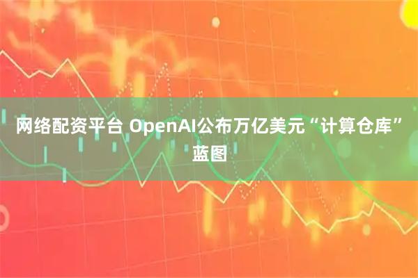 网络配资平台 OpenAI公布万亿美元“计算仓库”蓝图