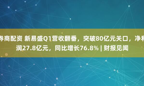 券商配资 新易盛Q1营收翻番，突破80亿元关口，净利润27.8亿元，同比增长76.8% | 财报见闻